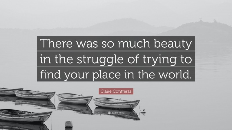 Claire Contreras Quote: “There was so much beauty in the struggle of trying to find your place in the world.”