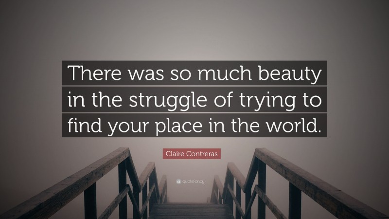 Claire Contreras Quote: “There was so much beauty in the struggle of trying to find your place in the world.”