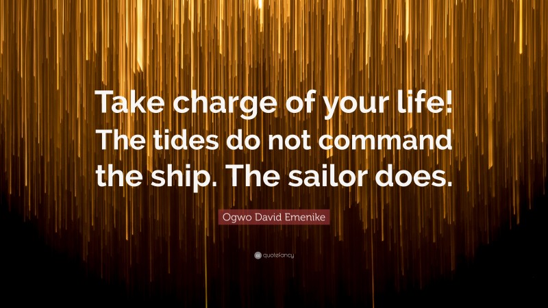 Ogwo David Emenike Quote: “Take charge of your life! The tides do not command the ship. The sailor does.”