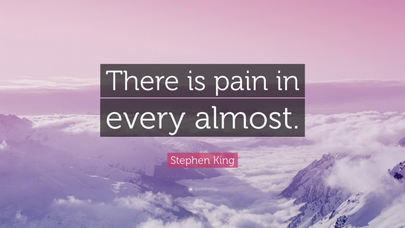 Stephen King Quote: “There is pain in every almost.”