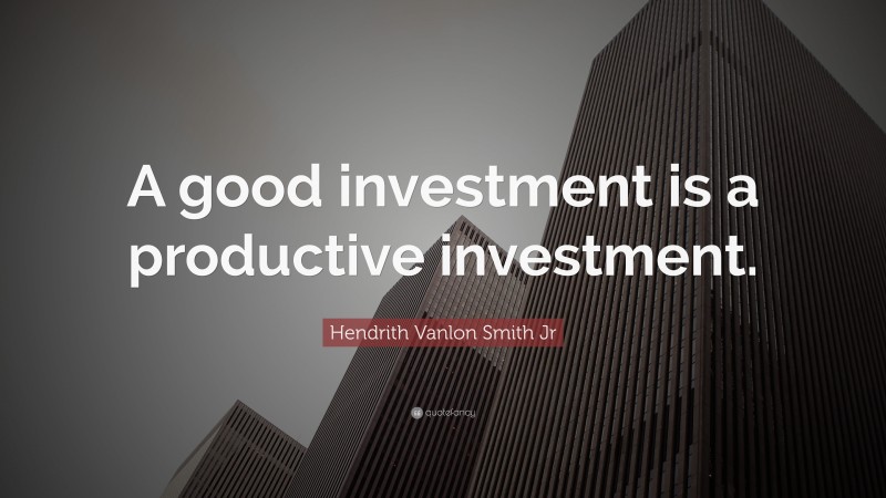 Hendrith Vanlon Smith Jr Quote: “A good investment is a productive investment.”