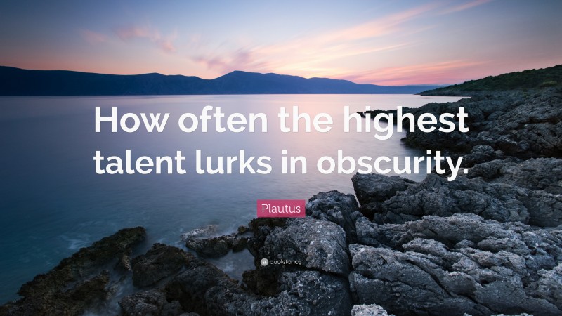Plautus Quote: “How often the highest talent lurks in obscurity.”