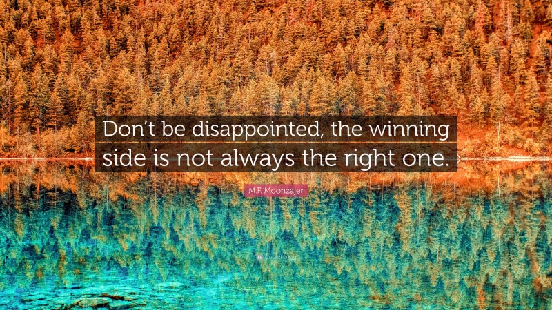 M.F. Moonzajer Quote: “Don’t be disappointed, the winning side is not always the right one.”