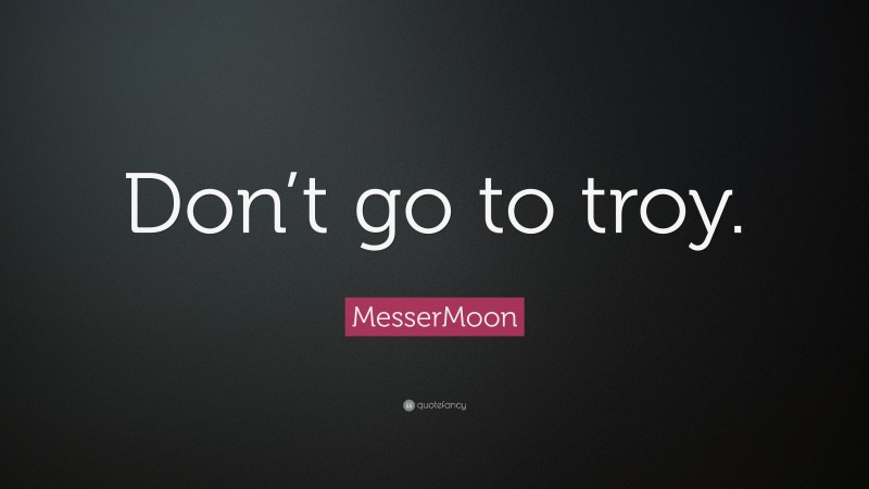 MesserMoon Quote: “Don’t go to troy.”