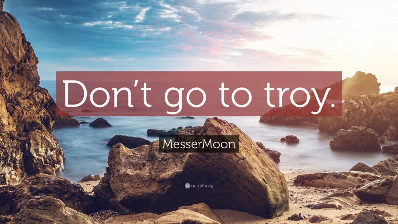 MesserMoon Quote: “Don’t go to troy.”