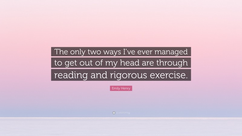 Emily Henry Quote: “The only two ways I’ve ever managed to get out of my head are through reading and rigorous exercise.”