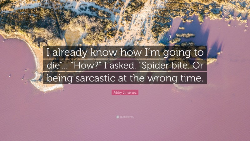 Abby Jimenez Quote: “I already know how I’m going to die”... “How?” I asked. “Spider bite. Or being sarcastic at the wrong time.”