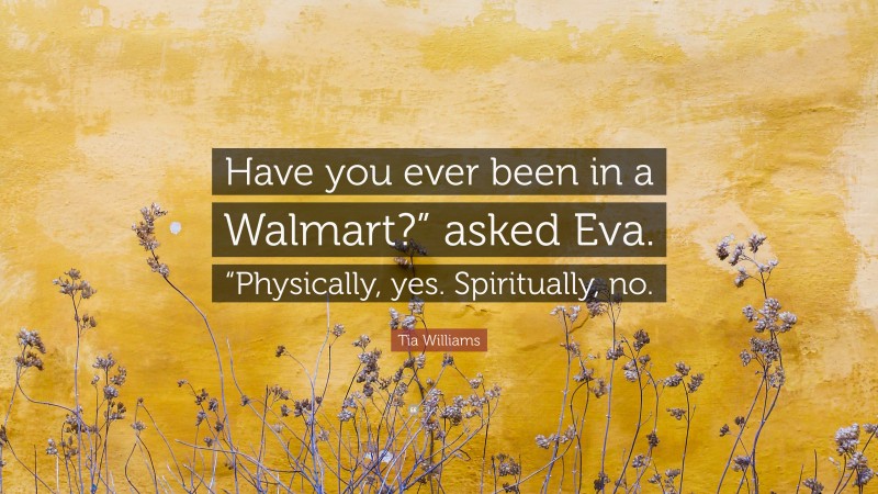 Tia Williams Quote: “Have you ever been in a Walmart?” asked Eva. “Physically, yes. Spiritually, no.”
