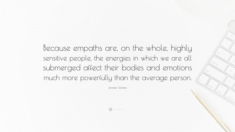 Jennifer Soldner Quote: “Because empaths are, on the whole, highly sensitive people, the energies in which we are all submerged affect their bodies and emotions much more powerfully than the average person.”