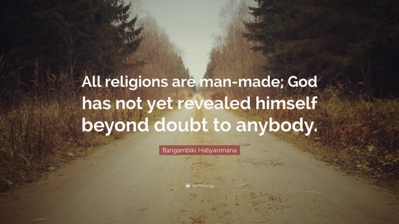 Bangambiki Habyarimana Quote: “All religions are man-made; God has not yet revealed himself beyond doubt to anybody.”