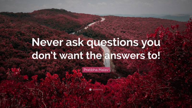 Pratibha Malav Quote: “Never ask questions you don’t want the answers to!”