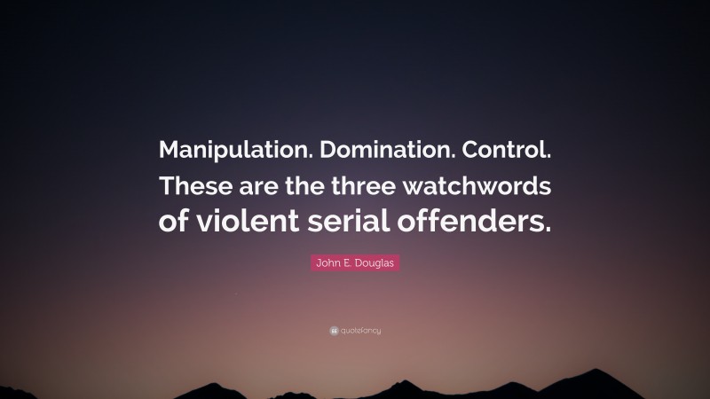 John E. Douglas Quote: “Manipulation. Domination. Control. These are the three watchwords of violent serial offenders.”