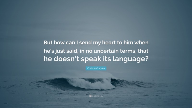 Christina Lauren Quote: “But how can I send my heart to him when he’s just said, in no uncertain terms, that he doesn’t speak its language?”