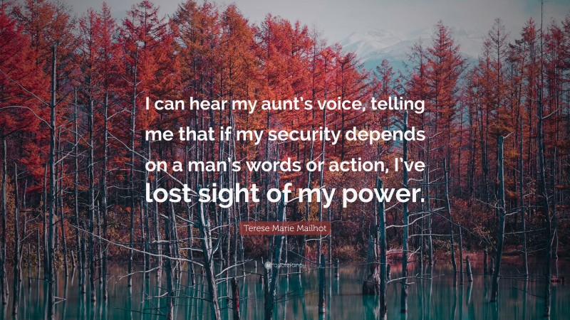 Terese Marie Mailhot Quote: “I can hear my aunt’s voice, telling me that if my security depends on a man’s words or action, I’ve lost sight of my power.”