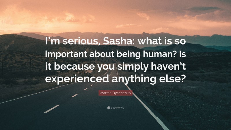 Marina Dyachenko Quote: “I’m serious, Sasha: what is so important about being human? Is it because you simply haven’t experienced anything else?”