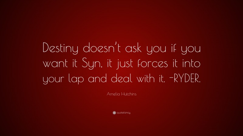 Amelia Hutchins Quote: “Destiny doesn’t ask you if you want it Syn, it just forces it into your lap and deal with it. -RYDER.”