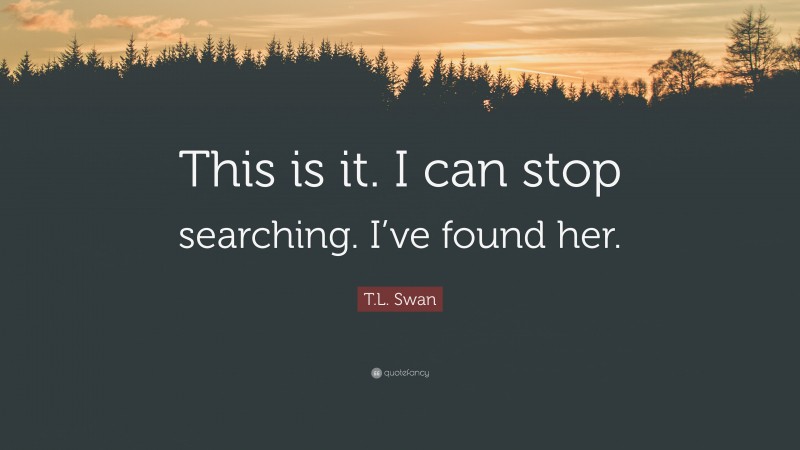 T.L. Swan Quote: “This is it. I can stop searching. I’ve found her.”