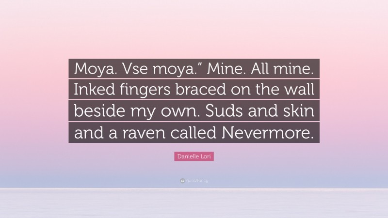 Danielle Lori Quote: “Moya. Vse moya.” Mine. All mine. Inked fingers braced on the wall beside my own. Suds and skin and a raven called Nevermore.”