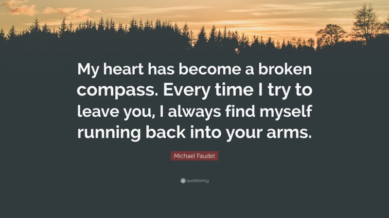 Michael Faudet Quote: “My heart has become a broken compass. Every time I try to leave you, I always find myself running back into your arms.”