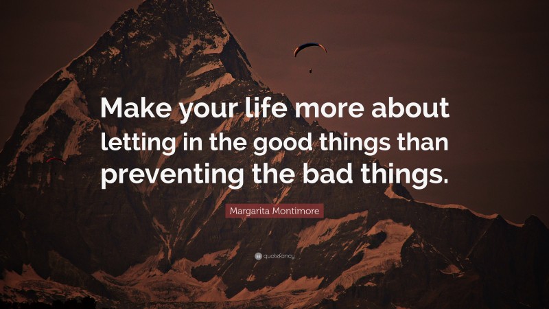 Margarita Montimore Quote: “Make your life more about letting in the good things than preventing the bad things.”