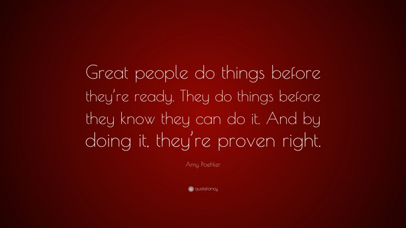 Amy Poehler Quote: “Great people do things before they’re ready. They do things before they know they can do it. And by doing it, they’re proven right.”