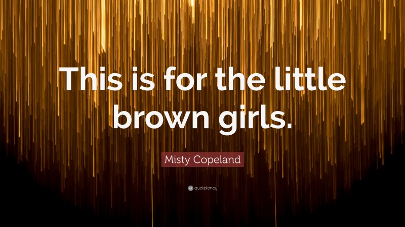 Misty Copeland Quote: “This is for the little brown girls.”