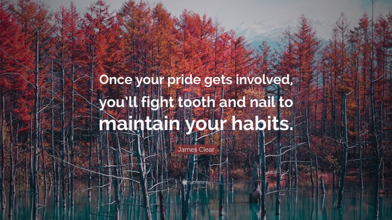 James Clear Quote: “Once your pride gets involved, you’ll fight tooth and nail to maintain your habits.”