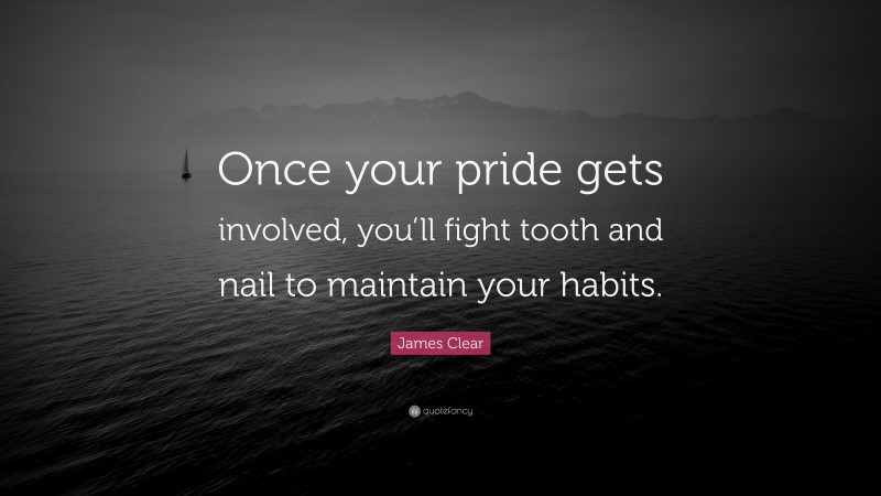 James Clear Quote: “Once your pride gets involved, you’ll fight tooth and nail to maintain your habits.”