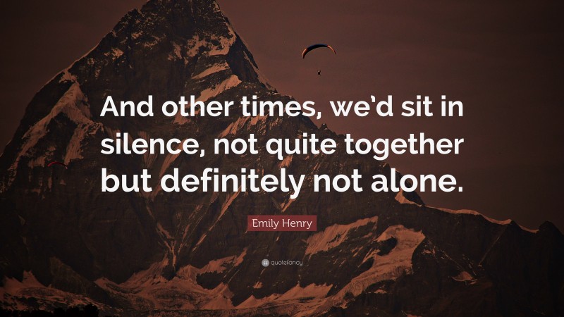 Emily Henry Quote: “And other times, we’d sit in silence, not quite together but definitely not alone.”