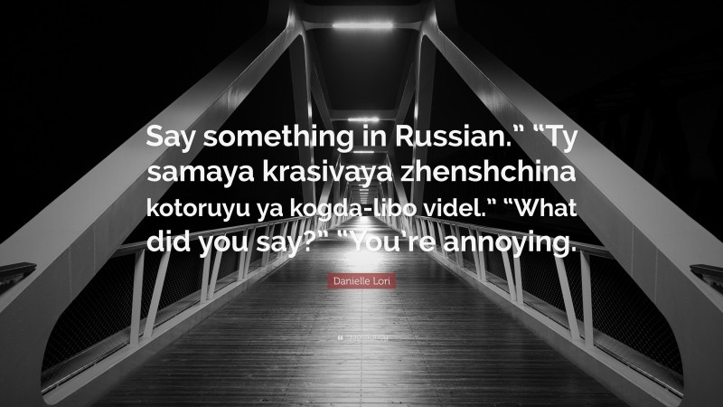 Danielle Lori Quote: “Say something in Russian.” “Ty samaya krasivaya zhenshchina kotoruyu ya kogda-libo videl.” “What did you say?” “You’re annoying.”