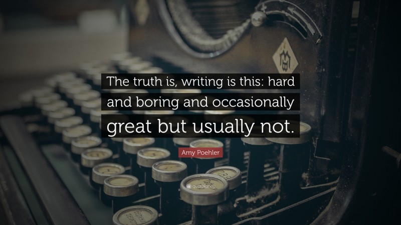Amy Poehler Quote: “The truth is, writing is this: hard and boring and occasionally great but usually not.”
