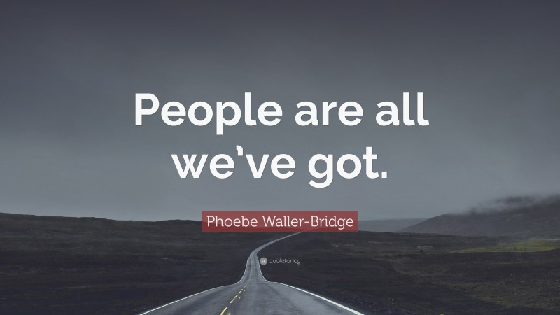 Phoebe Waller-Bridge Quote: “People are all we’ve got.”