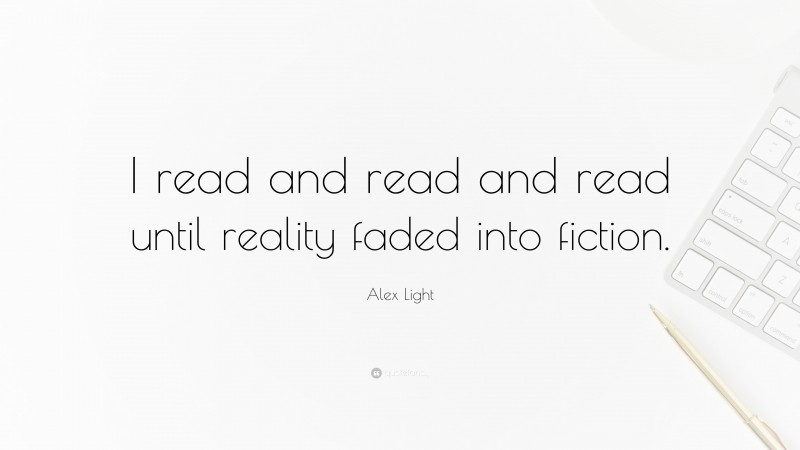 Alex Light Quote: “I read and read and read until reality faded into fiction.”