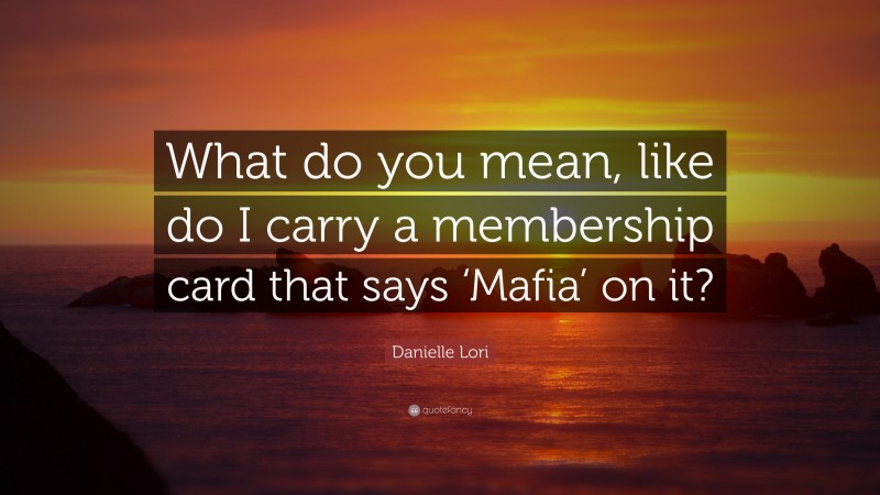 Danielle Lori Quote: “What do you mean, like do I carry a membership card that says ‘Mafia’ on it?”