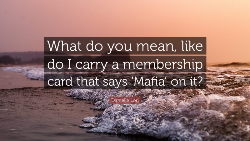 Danielle Lori Quote: “What do you mean, like do I carry a membership card that says ‘Mafia’ on it?”