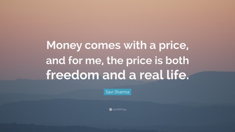 Savi Sharma Quote: “Money comes with a price, and for me, the price is both freedom and a real life.”