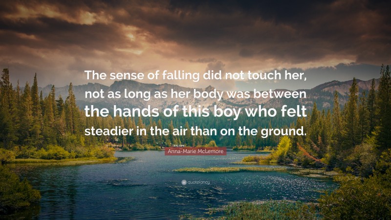 Anna-Marie McLemore Quote: “The sense of falling did not touch her, not as long as her body was between the hands of this boy who felt steadier in the air than on the ground.”