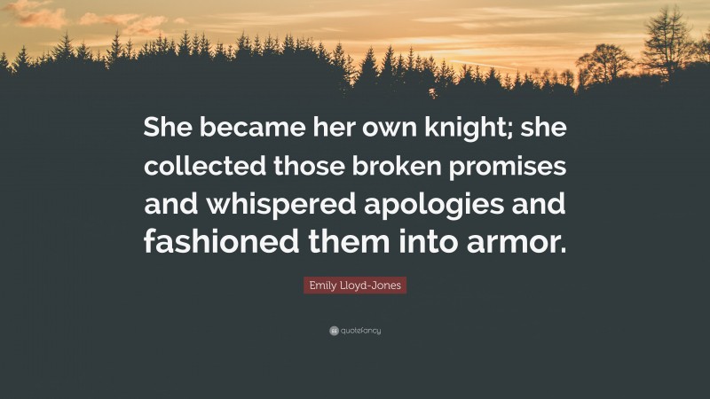 Emily Lloyd-Jones Quote: “She became her own knight; she collected those broken promises and whispered apologies and fashioned them into armor.”