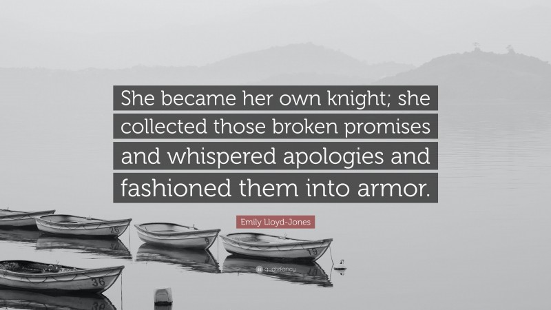 Emily Lloyd-Jones Quote: “She became her own knight; she collected those broken promises and whispered apologies and fashioned them into armor.”