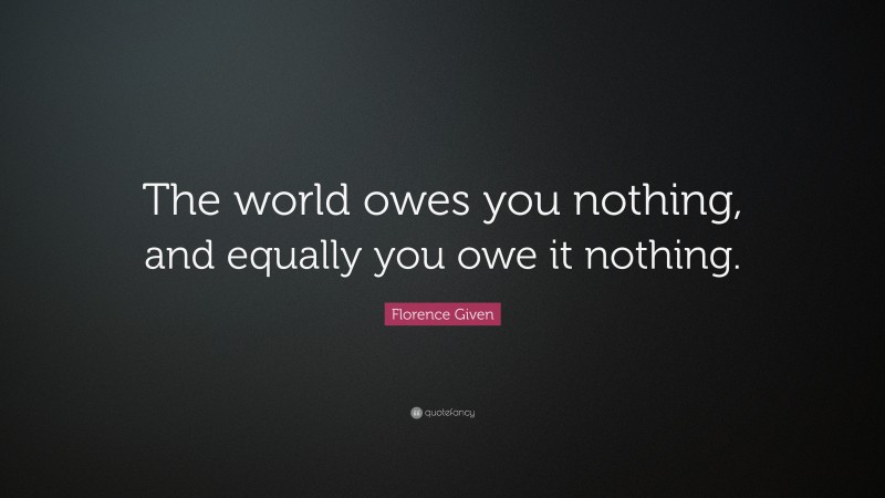 Florence Given Quote: “The world owes you nothing, and equally you owe it nothing.”