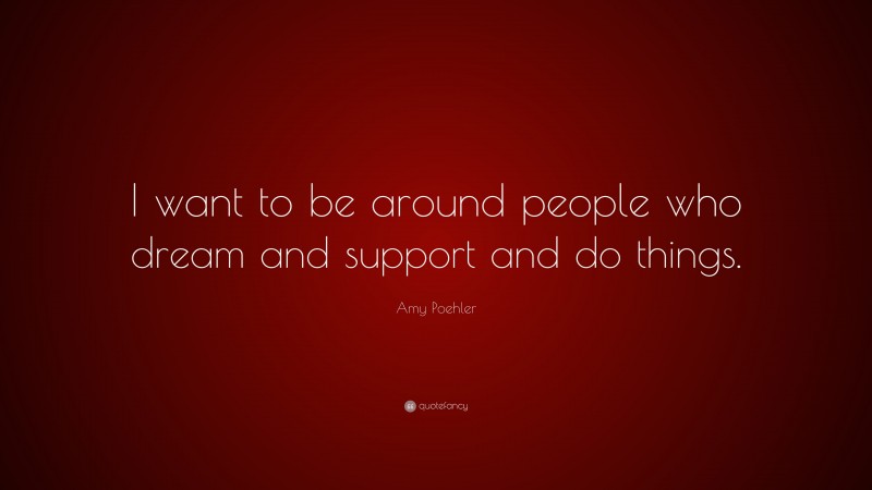 Amy Poehler Quote: “I want to be around people who dream and support and do things.”