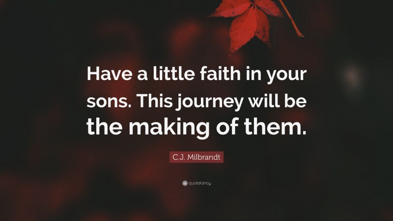 C.J. Milbrandt Quote: “Have a little faith in your sons. This journey will be the making of them.”