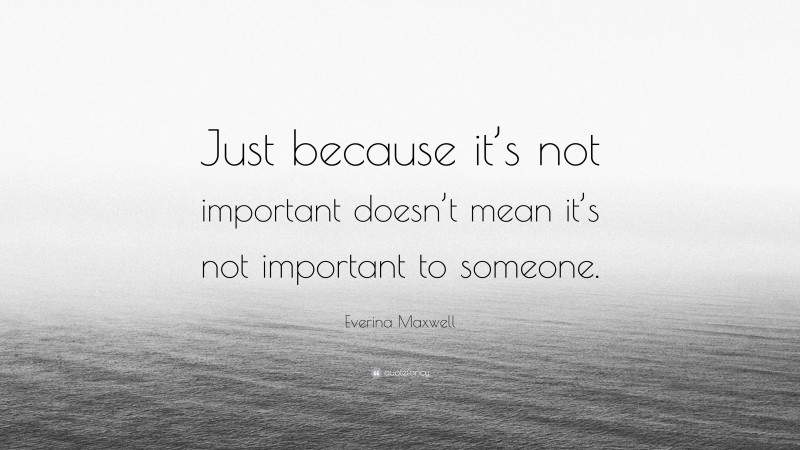 Everina Maxwell Quote: “Just because it’s not important doesn’t mean it’s not important to someone.”