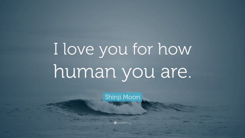 Shinji Moon Quote: “I love you for how human you are.”