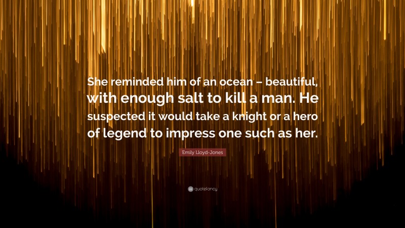 Emily Lloyd-Jones Quote: “She reminded him of an ocean – beautiful, with enough salt to kill a man. He suspected it would take a knight or a hero of legend to impress one such as her.”