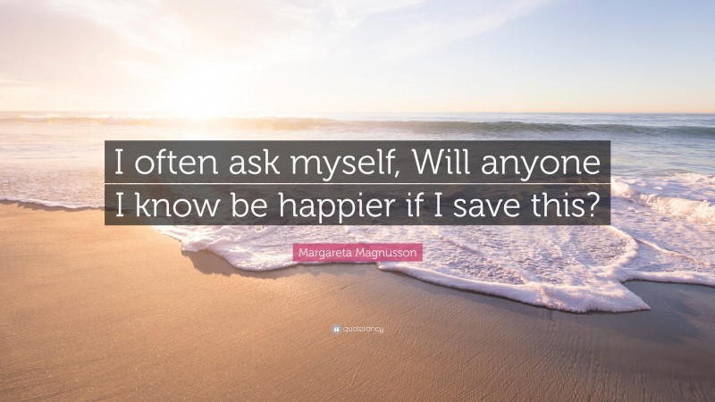 Margareta Magnusson Quote: “I often ask myself, Will anyone I know be happier if I save this?”