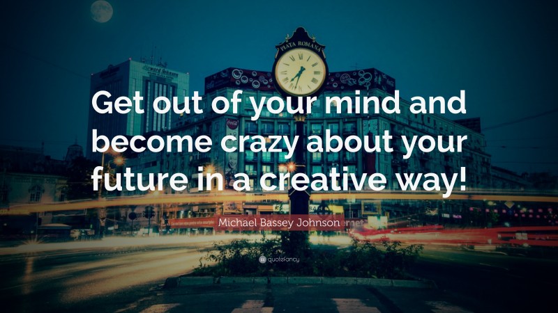 Michael Bassey Johnson Quote: “Get out of your mind and become crazy about your future in a creative way!”