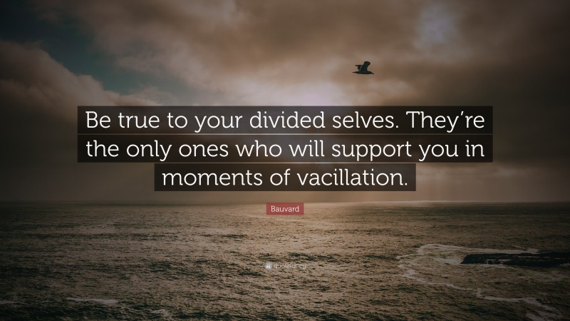 Bauvard Quote: “Be true to your divided selves. They’re the only ones who will support you in moments of vacillation.”