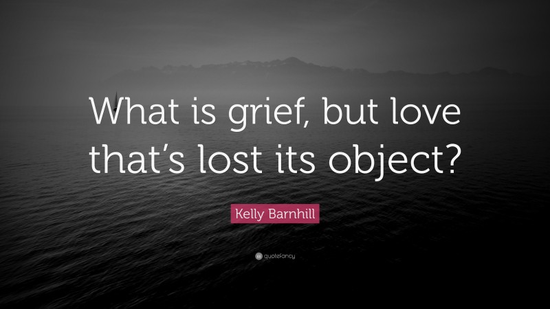 Kelly Barnhill Quote: “What is grief, but love that’s lost its object?”