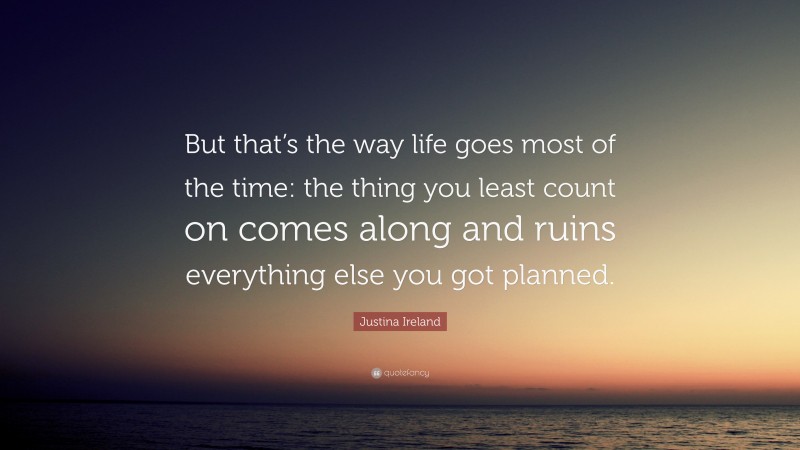 Justina Ireland Quote: “But that’s the way life goes most of the time: the thing you least count on comes along and ruins everything else you got planned.”